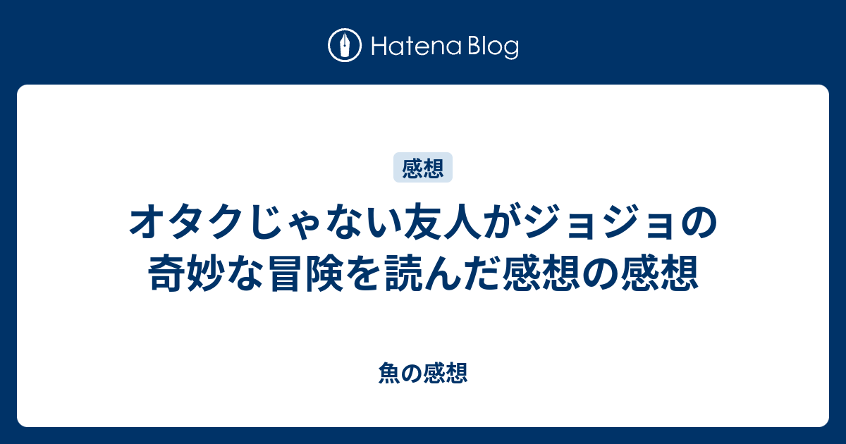 オタクじゃない友人がジョジョの奇妙な冒険を読んだ感想の感想 魚の感想