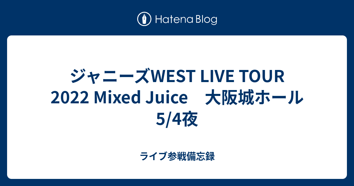 ジャニーズWEST LIVE TOUR 2022 Mixed Juice 大阪城ホール 5/4夜 - ライブ参戦備忘録