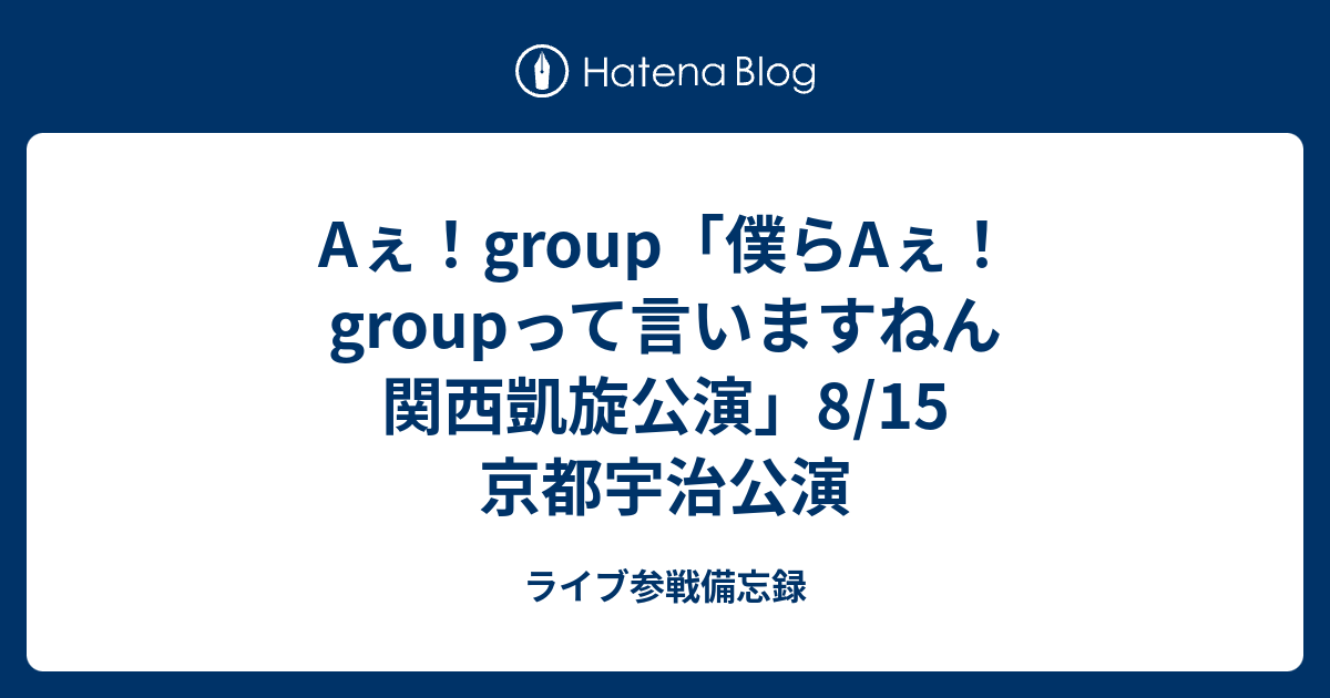 Aぇ Group 僕らaぇ Groupって言いますねん 関西凱旋公演 8 15 京都宇治公演 ライブ参戦備忘録