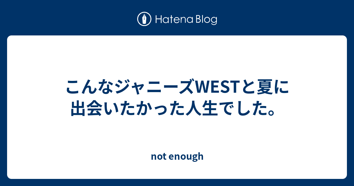 こんなジャニーズwestと夏に出会いたかった人生でした Not Enough