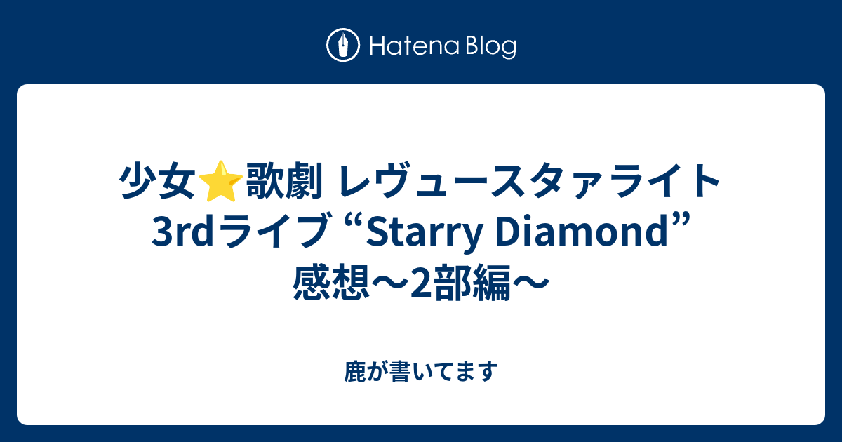 少女 歌劇 レヴュースタァライト 3rdライブ Starry Diamond 感想 2部編 鹿が書いてます