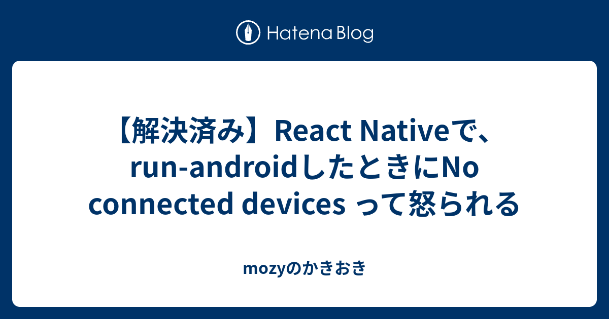 【解決済み】React Nativeで、runandroidしたときにNo connected devices って怒られる mozyのかきおき