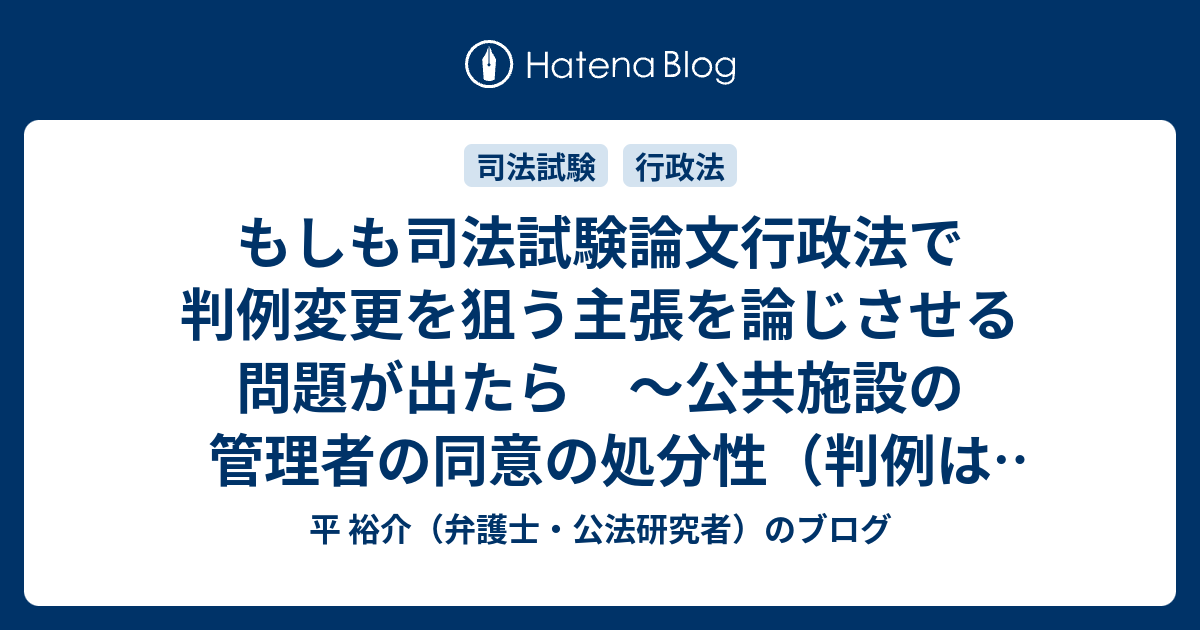 もしも司法試験論文行政法で判例変更を狙う主張を論じさせる問題が出たら ～公共施設の管理者の同意の処分性（判例は否定）を肯定する答案例～ - 平  裕介（弁護士・公法研究者）のブログ