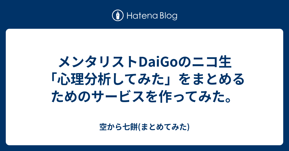 メンタリストdaigoのニコ生 心理分析してみた をまとめるためのサービスを作ってみた 空から七餅 まとめてみた