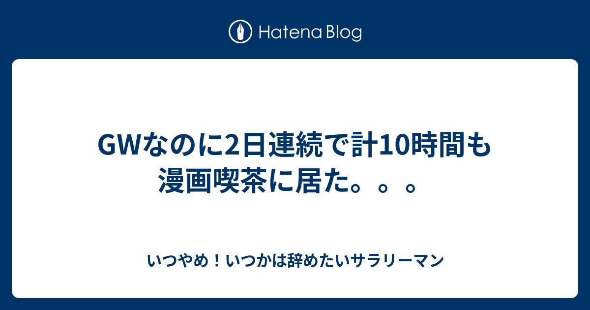 Gwなのに2日連続で計10時間も漫画喫茶に居た いつやめ いつかは辞めたいサラリーマン