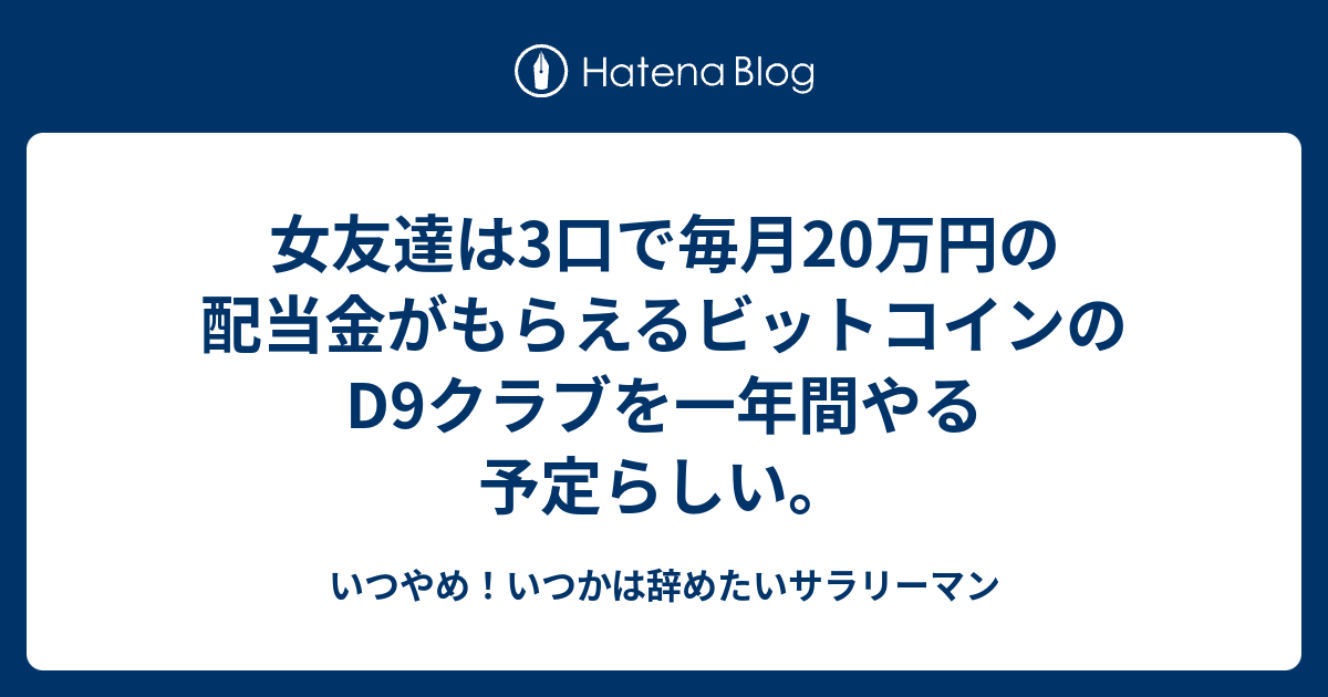 女友達は3口で毎月20万円の配当金がもらえるビットコインのd9クラブを一年間やる予定らしい いつやめ いつかは辞めたいサラリーマン