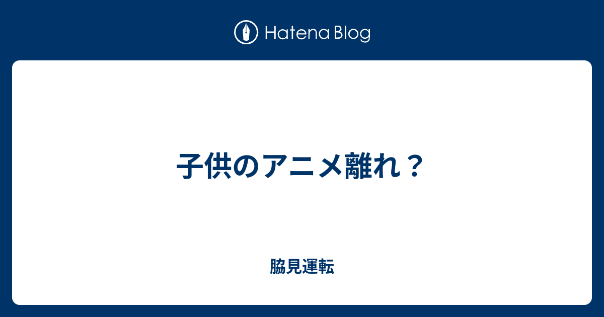 子供のアニメ離れ 脇見運転