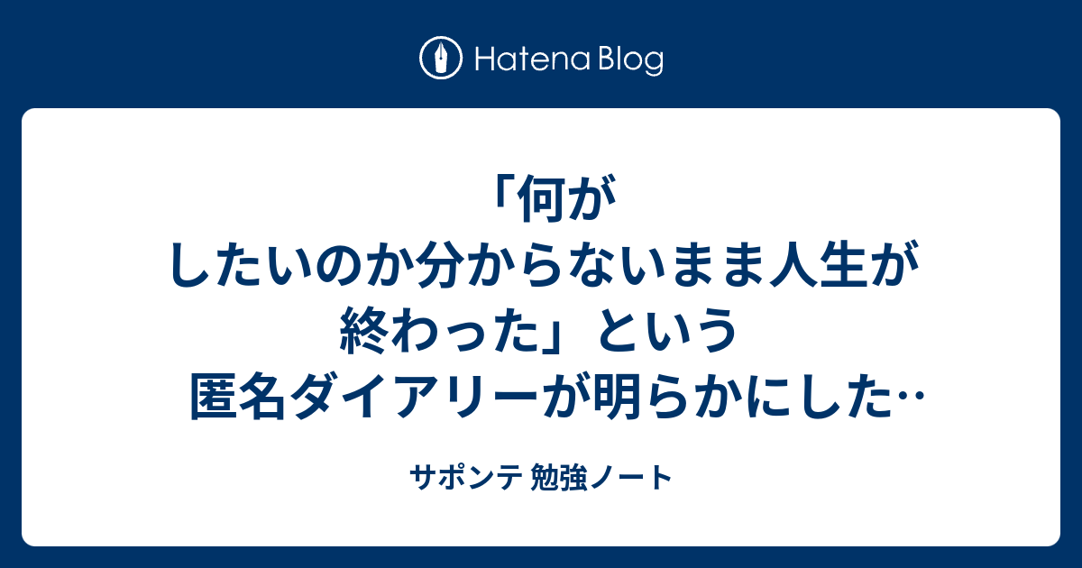 何がしたいのか分からないまま人生が終わった という匿名ダイアリーが明らかにした現代の病理３つ サポンテ 勉強ノート