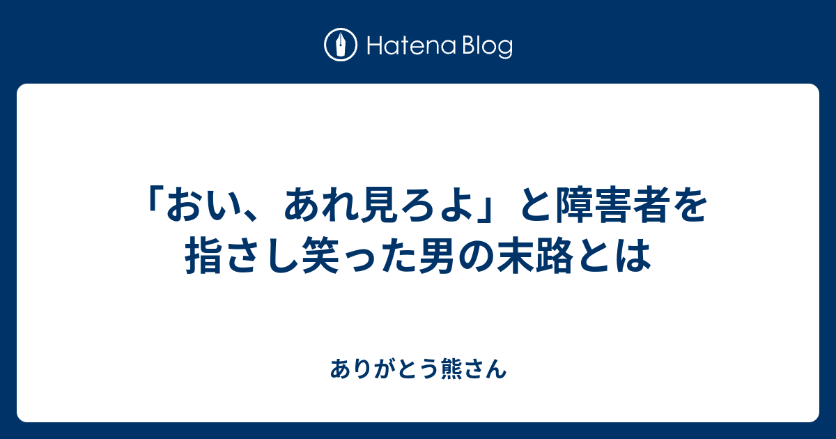 おい あれ見ろよ と障害者を指さし笑った男の末路とは ありがとう熊さん