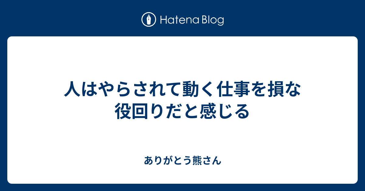 人はやらされて動く仕事を損な役回りだと感じる ありがとう熊さん