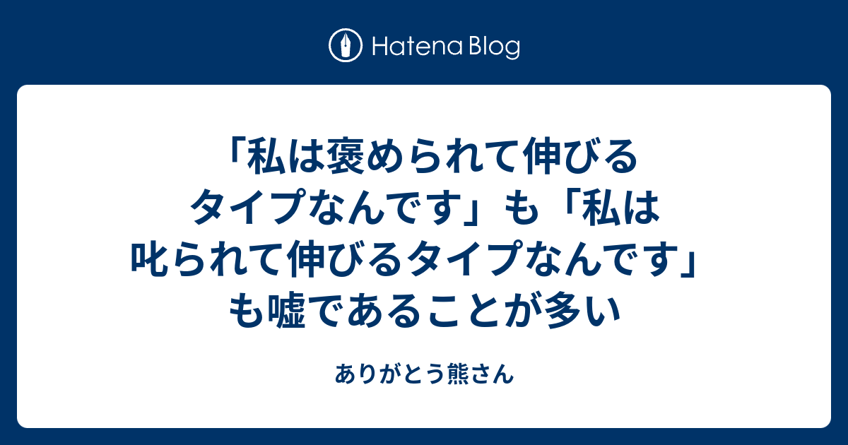 私は褒められて伸びるタイプなんです も 私は叱られて伸びるタイプなんです も嘘であることが多い ありがとう熊さん