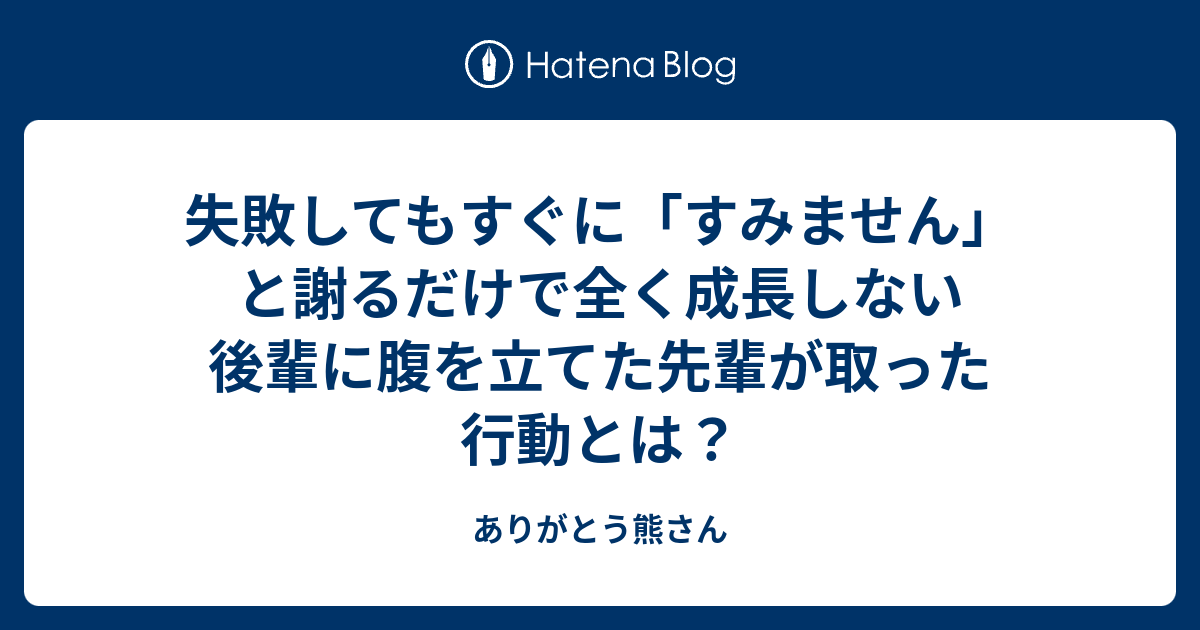 失敗してもすぐに すみません と謝るだけで全く成長しない後輩に腹を立てた先輩が取った行動とは ありがとう熊さん