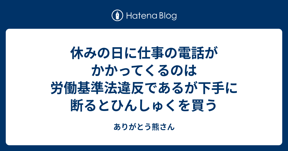 休みの日に仕事の電話がかかってくるのは労働基準法違反であるが下手に断るとひんしゅくを買う ありがとう熊さん