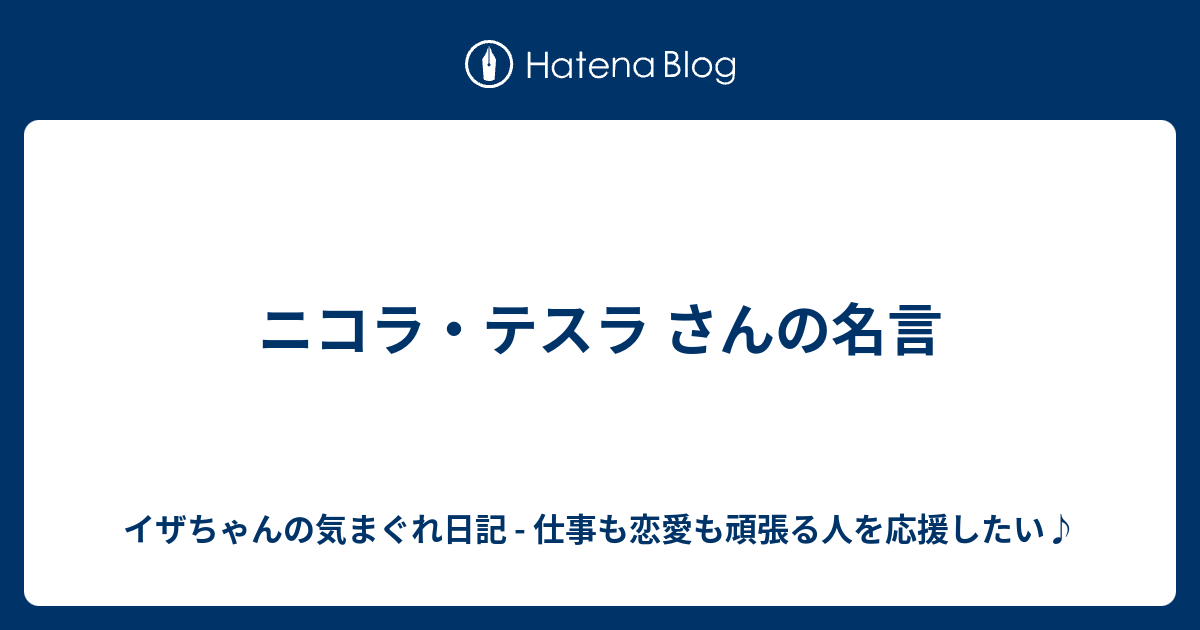 ニコラ テスラ さんの名言 イザちゃんの気まぐれ日記 仕事も恋愛も頑張る人を応援したい