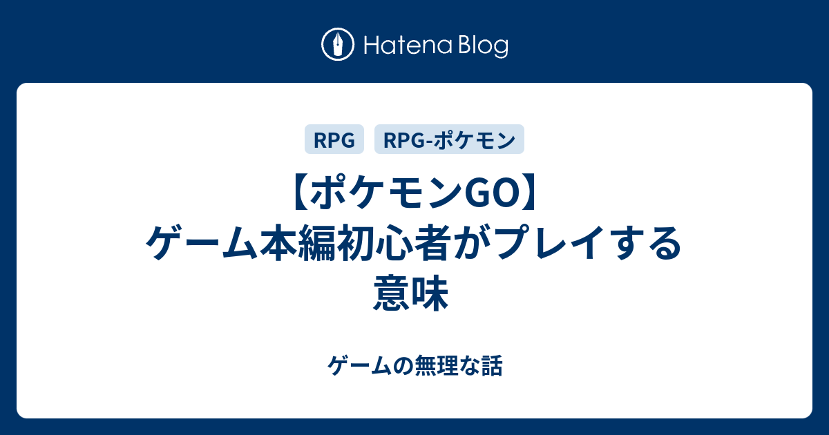 ポケモンgo ゲーム本編初心者がプレイする意味 ゲームの無理な話