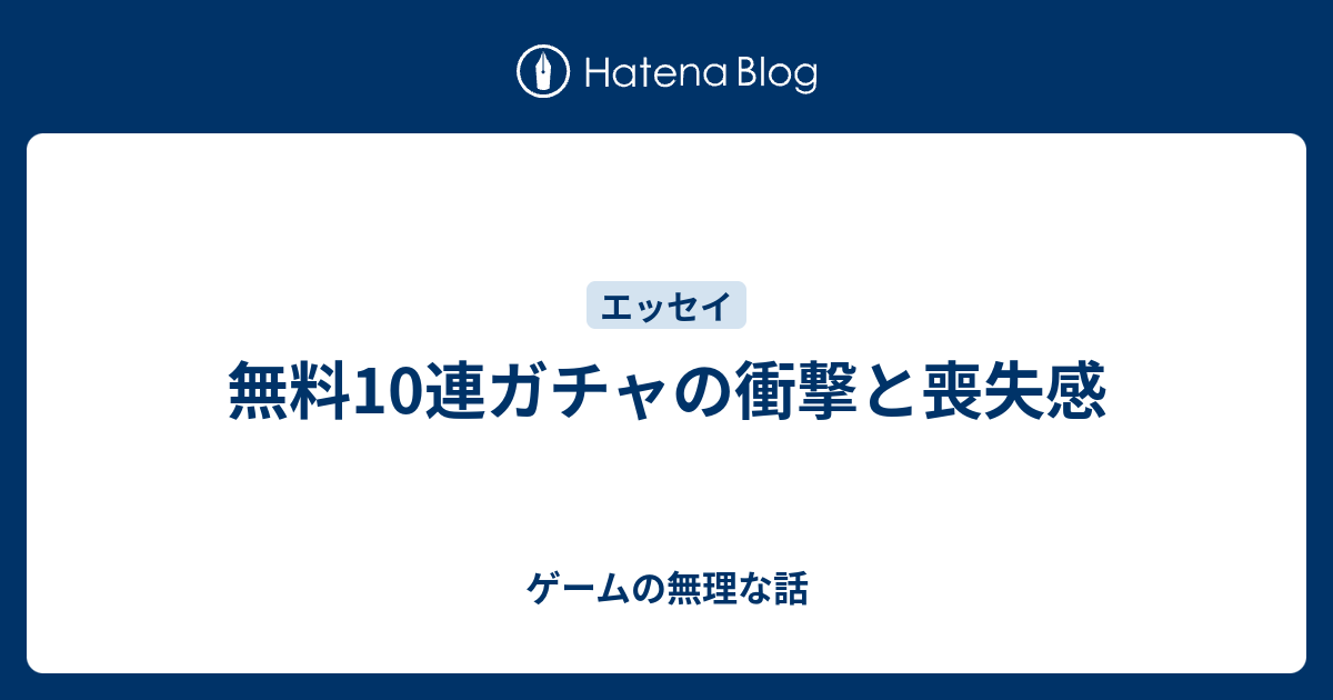 無料10連ガチャの衝撃と喪失感 ゲームの無理な話