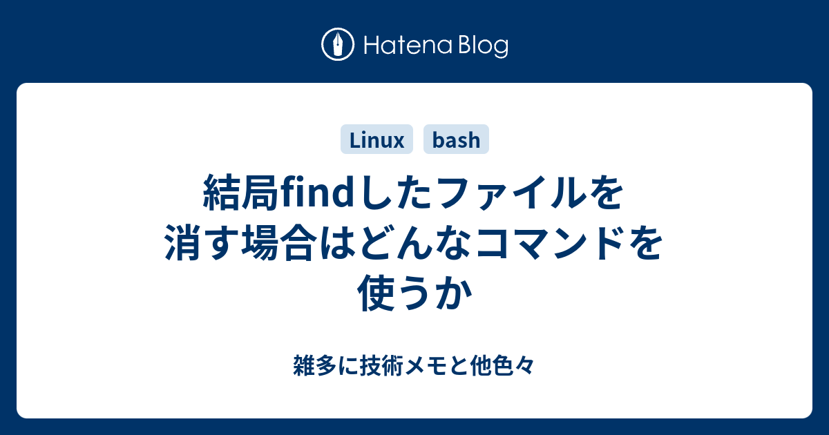 結局findしたファイルを消す場合はどんなコマンドを使うか 雑多に技術メモと他色々