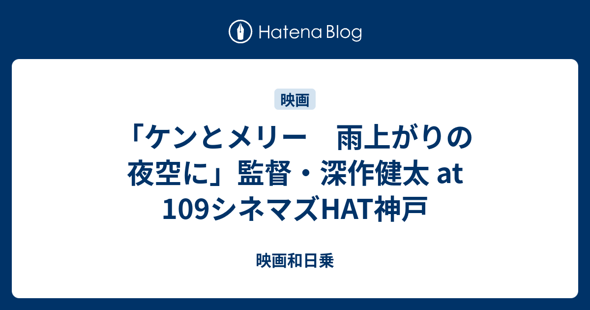 ケンとメリー 雨上がりの夜空に 監督 深作健太 At 109シネマズhat神戸 映画的日乗