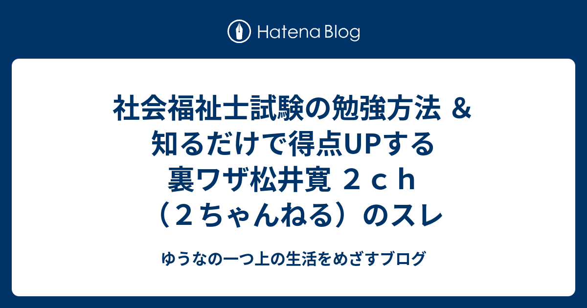 社会福祉士試験の勉強方法 知るだけで得点upする裏ワザ松井寛 ２ｃｈ ２ちゃんねる のスレ ゆうなの一つ上の生活をめざすブログ