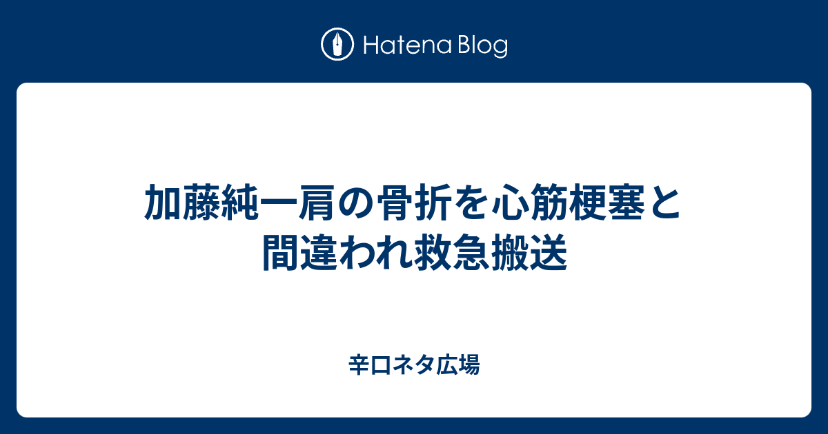 加藤純一肩の骨折を心筋梗塞と間違われ救急搬送 辛口ネタ広場