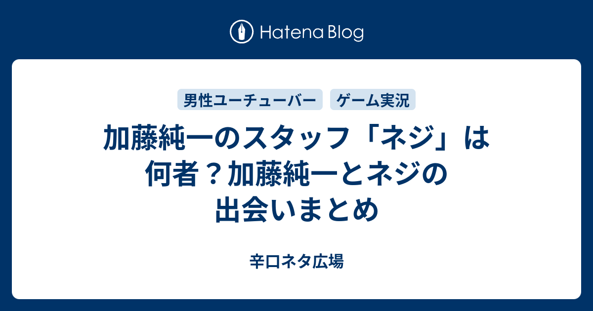 加藤純一のスタッフ ネジ は何者 加藤純一とネジの出会いまとめ 辛口ネタ広場