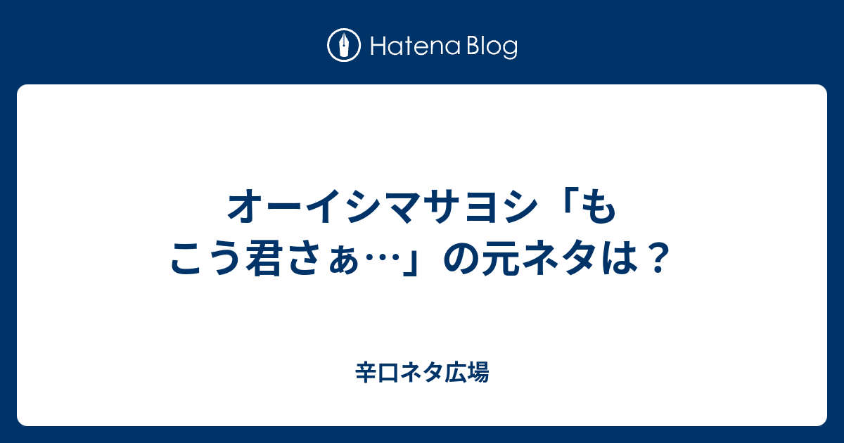 オーイシマサヨシ もこう君さぁ の元ネタは 辛口ネタ広場