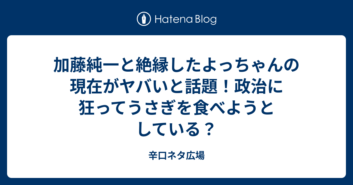 加藤純一と絶縁したよっちゃんの現在がヤバいと話題 政治に狂ってうさぎを食べようとしている 辛口ネタ広場