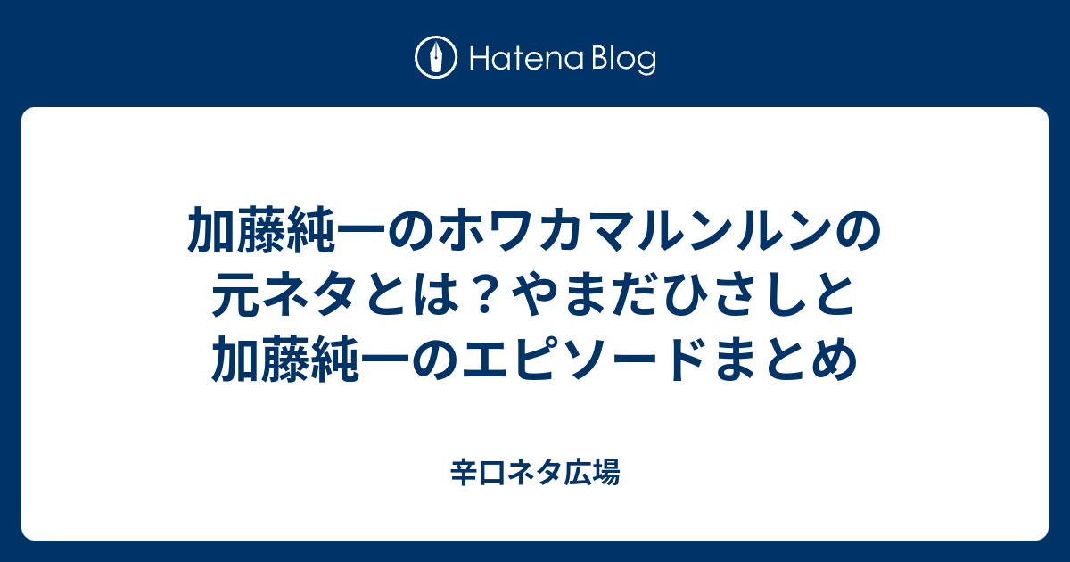加藤純一のホワカマルンルンの元ネタとは やまだひさしと加藤純一のエピソードまとめ 辛口ネタ広場