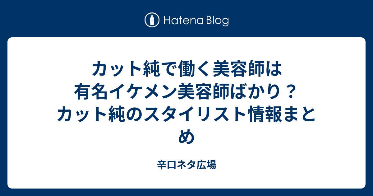 カット純で働く美容師は有名イケメン美容師ばかり？カット純のスタイリスト情報まとめ - 辛口ネタ広場