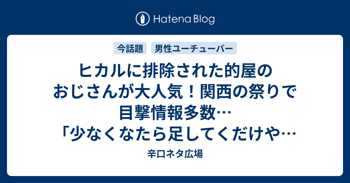 ヒカルに排除された的屋のおじさんが大人気 関西の祭りで目撃情報多数 少なくなたら足してくだけやから 辛口ネタ広場