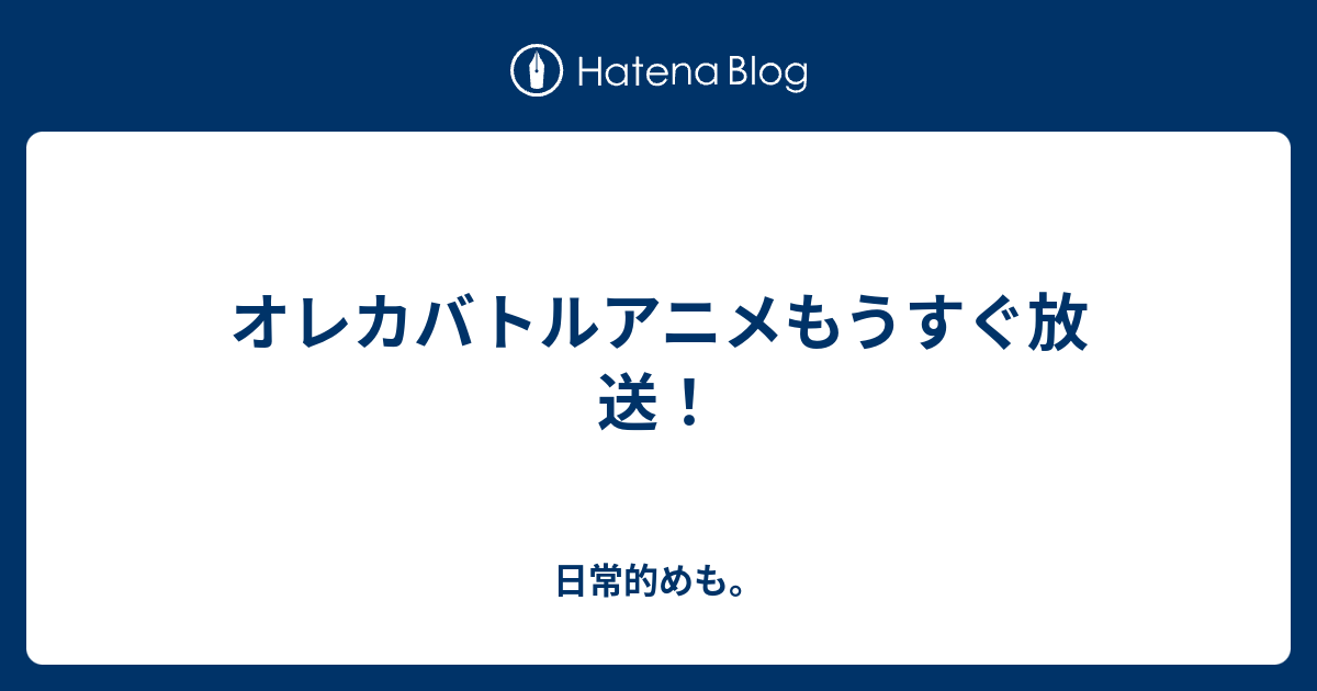 オレカバトルアニメもうすぐ放送 日常的めも