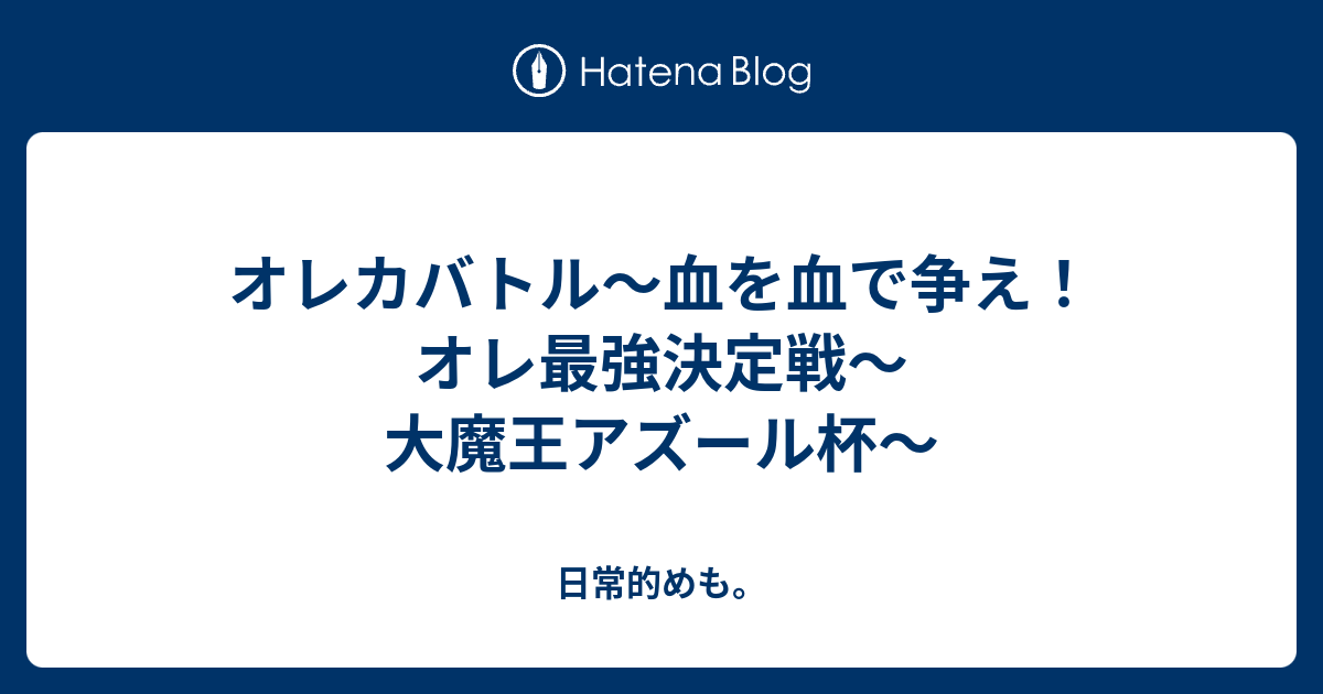 オレカバトル 血を血で争え オレ最強決定戦 大魔王アズール杯 日常的めも