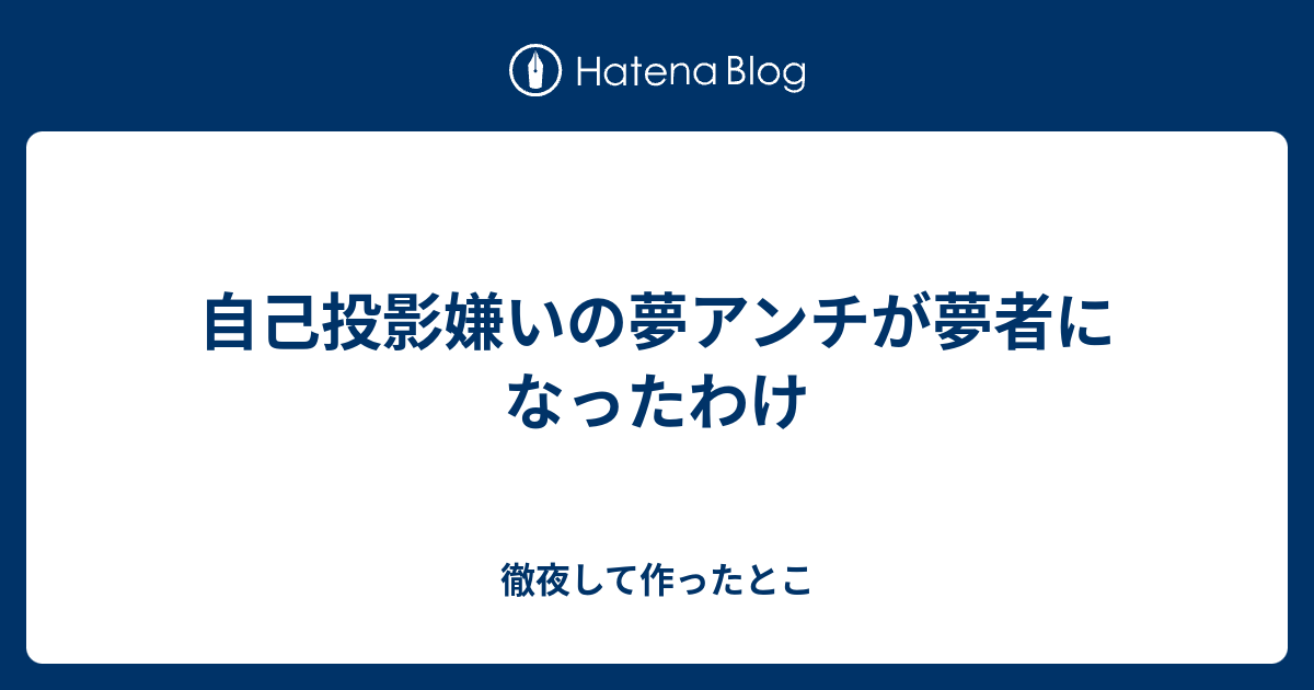 自己投影嫌いの夢アンチが夢者になったわけ 徹夜して作ったとこ