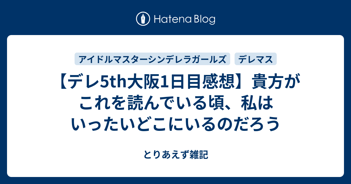 デレ5th大阪1日目感想 貴方がこれを読んでいる頃 私はいったいどこにいるのだろう とりあえず雑記