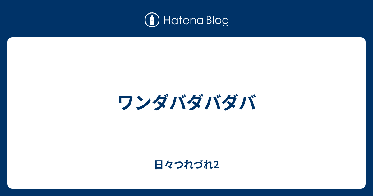 ワンダバダバダバ 日々つれづれ2