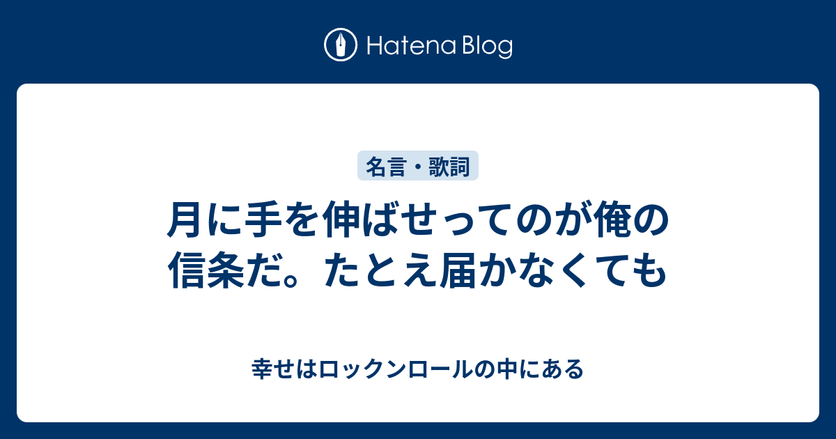 月に手を伸ばせってのが俺の信条だ たとえ届かなくても 幸せはロックンロールの中にある