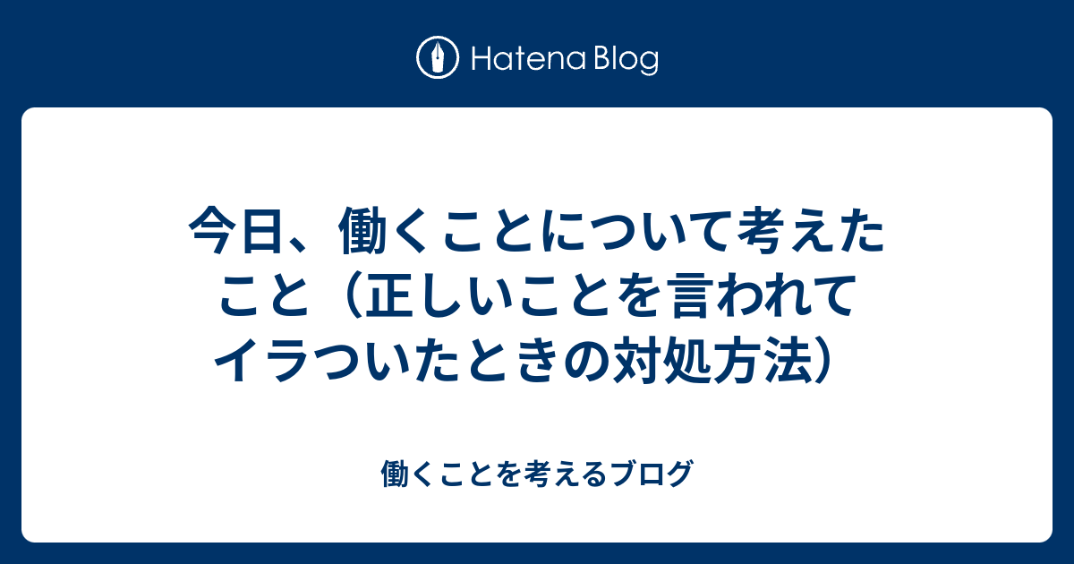 今日、働くことについて考えたこと（正しいことを言われてイラついたときの対処方法） - 働くことを考えるブログ