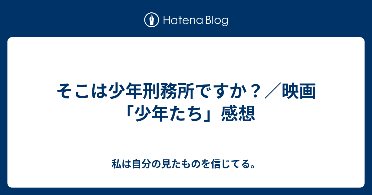 そこは少年刑務所ですか 映画 少年たち 感想 私は自分の見たものを信じてる