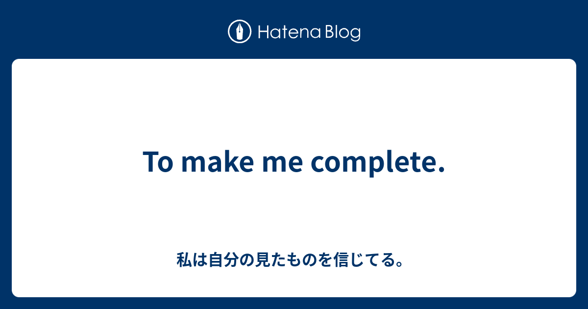 To make me complete. - 私は自分の見たものを信じてる。
