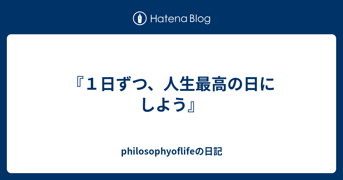 １日ずつ 人生最高の日にしよう Philosophyoflifeの日記