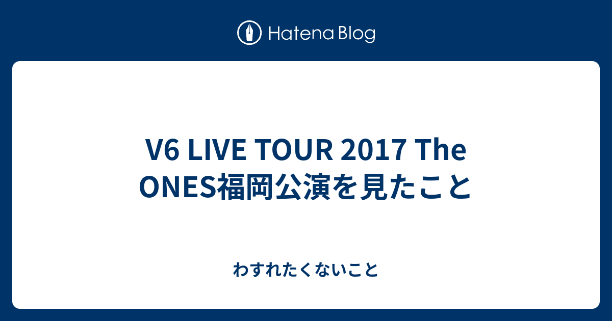 V6 Live Tour 17 The Ones福岡公演を見たこと わすれたくないこと