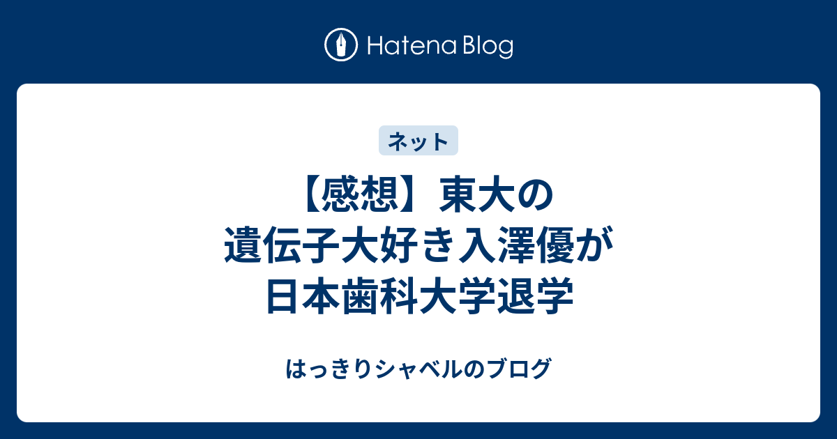 感想 東大の遺伝子大好き入澤優が日本歯科大学退学 はっきりシャベルのブログ