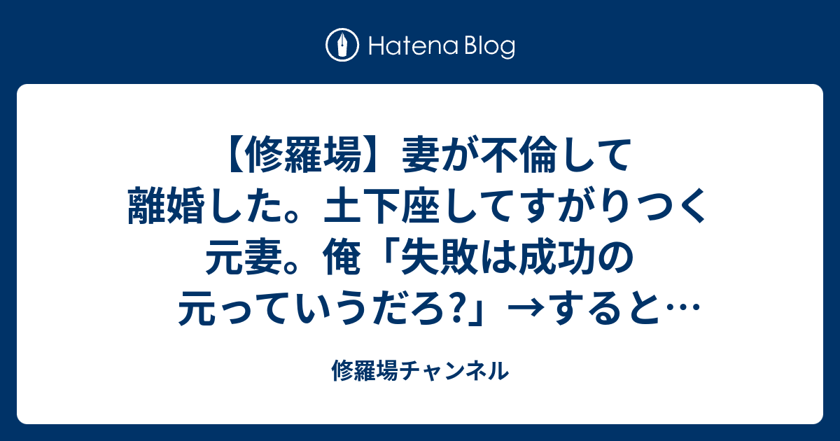 修羅場 妻が不倫して離婚した 土下座してすがりつく元妻 俺 失敗は成功の元っていうだろ すると彼女は 修羅場チャンネル