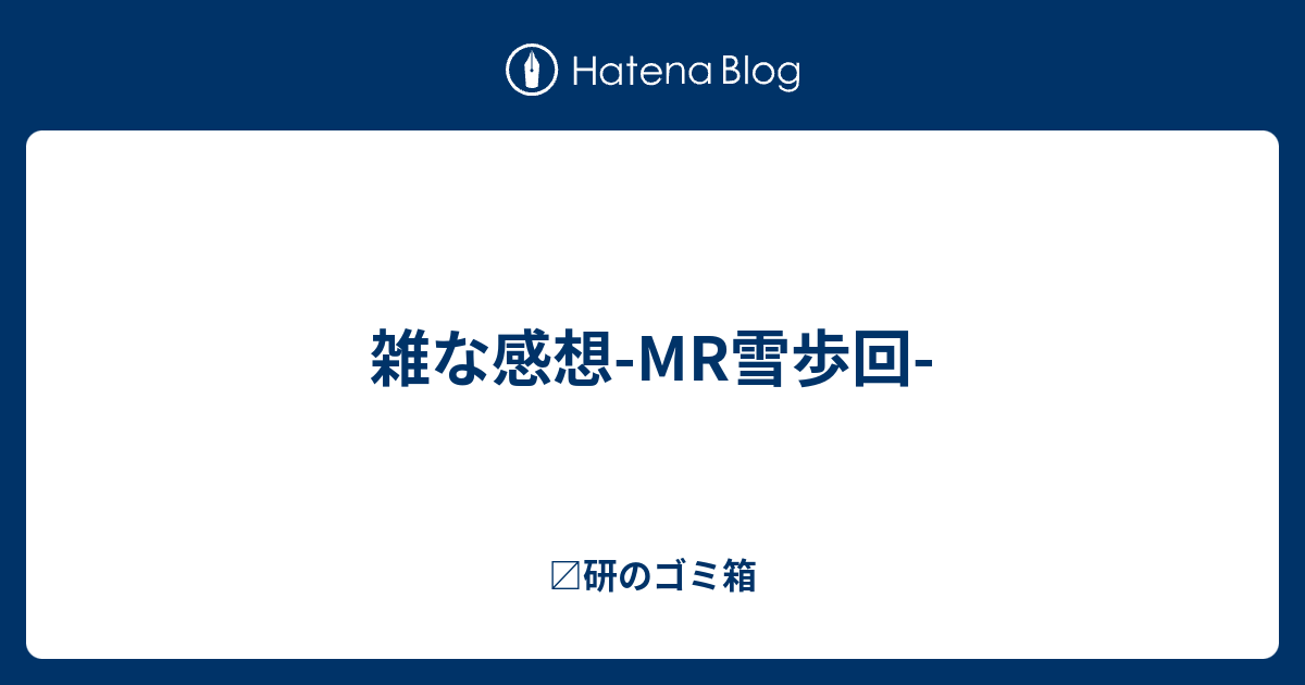 雑な感想 Mr雪歩回 〼研のゴミ箱
