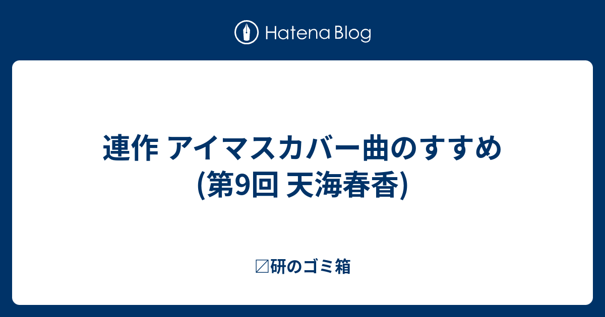 連作 アイマスカバー曲のすすめ 第9回 天海春香 〼研のゴミ箱