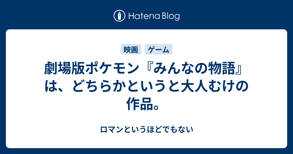 劇場版ポケモン みんなの物語 は どちらかというと大人むけの作品 ロマンというほどでもない