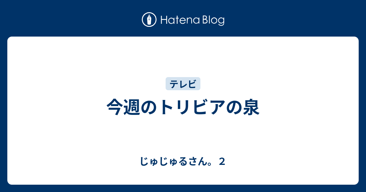 今週のトリビアの泉 じゅじゅるさん ２