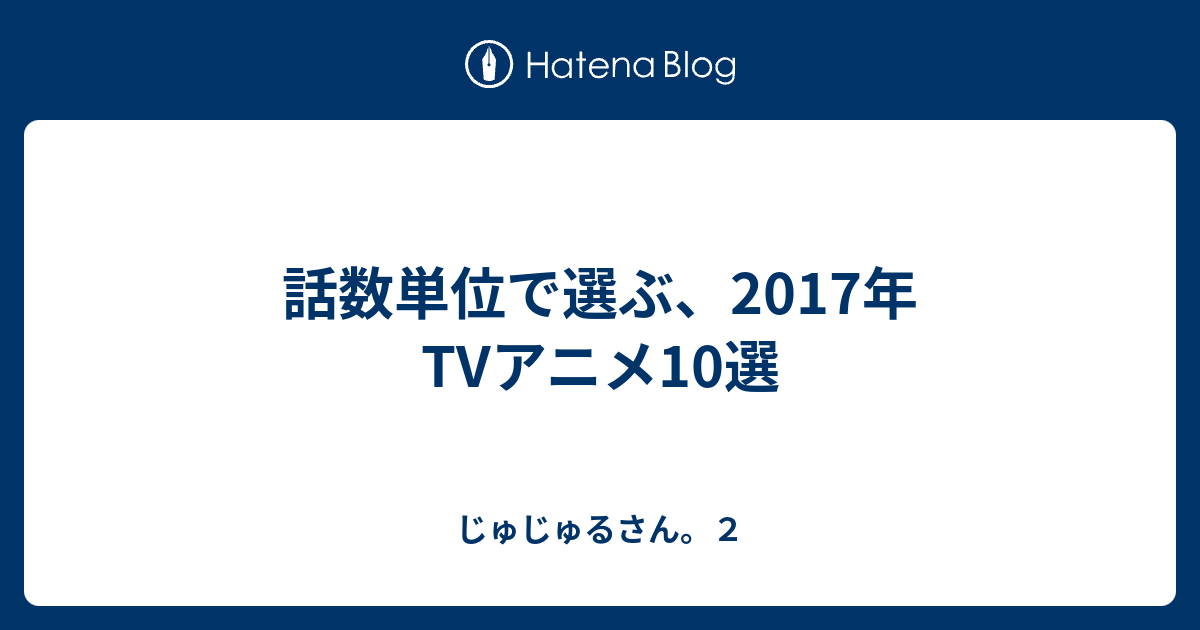 話数単位で選ぶ 17年tvアニメ10選 じゅじゅるさん ２
