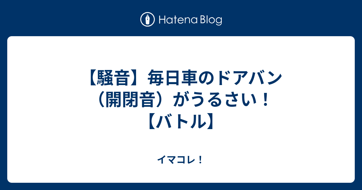 騒音 毎日車のドアバン 開閉音 がうるさい バトル イマコレ