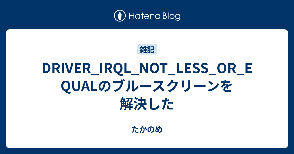 Driver Irql Not Less Or Equalのブルースクリーンを解決した たかのめ